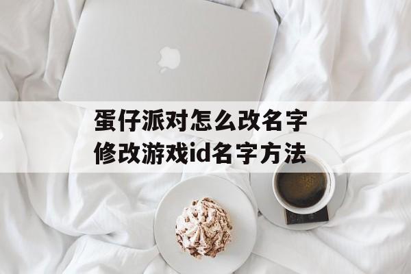 蛋仔派对怎么改名字 修改游戏id名字方法