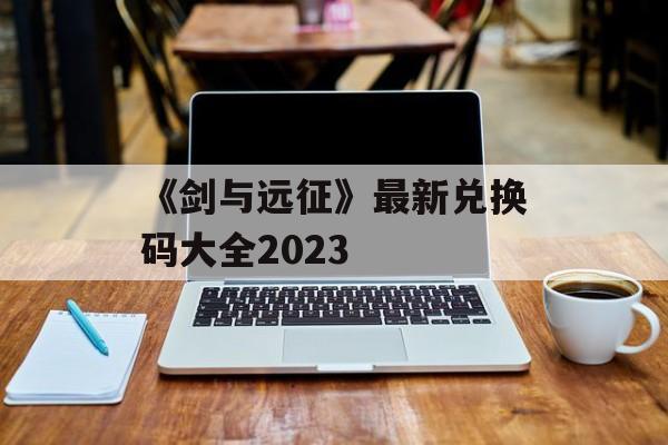 《剑与远征》最新兑换码大全2023