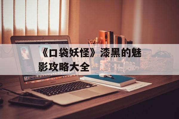 《口袋妖怪》漆黑的魅影攻略大全