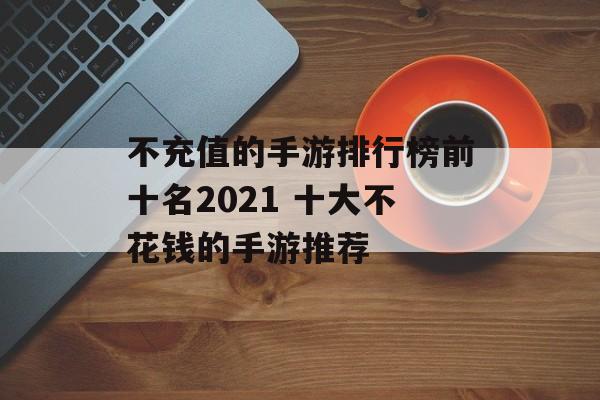 不充值的手游排行榜前十名2021 十大不花钱的手游推荐