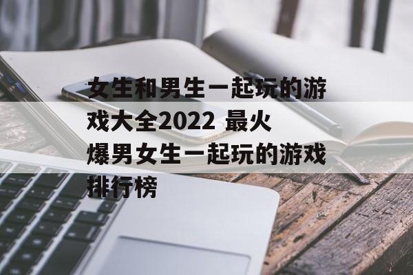 女生和男生一起玩的游戏大全2022 最火爆男女生一起玩的游戏排行榜