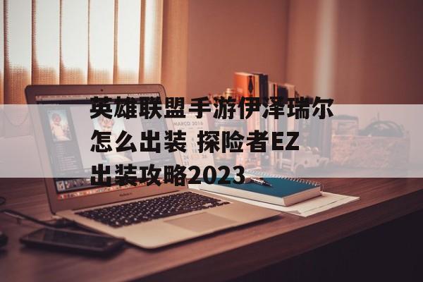 英雄联盟手游伊泽瑞尔怎么出装 探险者EZ出装攻略2023