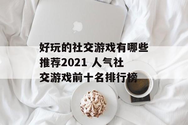 好玩的社交游戏有哪些推荐2021 人气社交游戏前十名排行榜