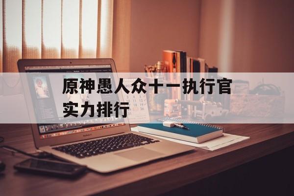 原神愚人众十一执行官实力排行