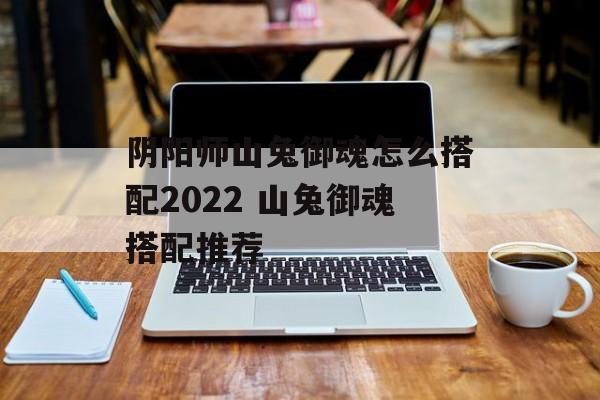 阴阳师山兔御魂怎么搭配2022 山兔御魂搭配推荐