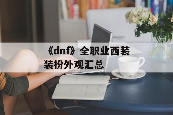 《dnf》全职业西装装扮外观汇总