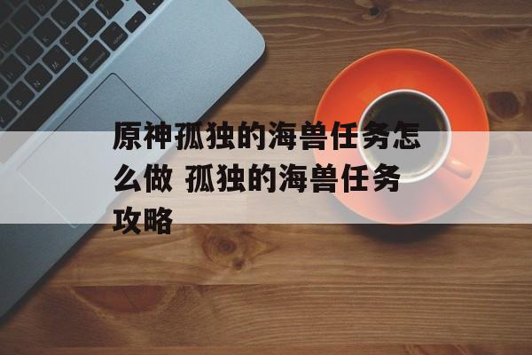 原神孤独的海兽任务怎么做 孤独的海兽任务攻略