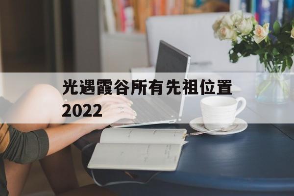 光遇霞谷所有先祖位置2022