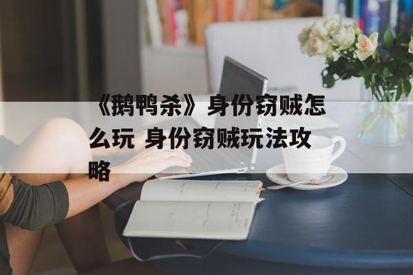 《鹅鸭杀》身份窃贼怎么玩 身份窃贼玩法攻略