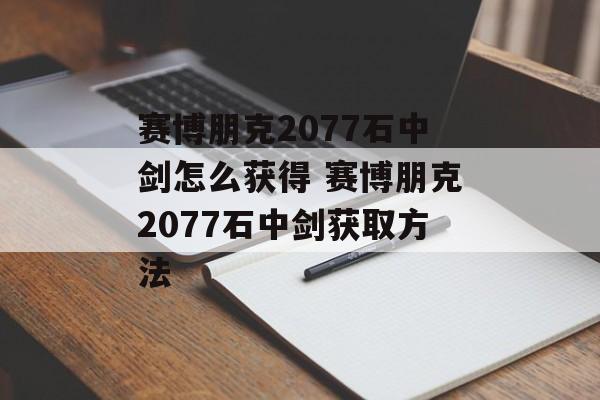 赛博朋克2077石中剑怎么获得 赛博朋克2077石中剑获取方法