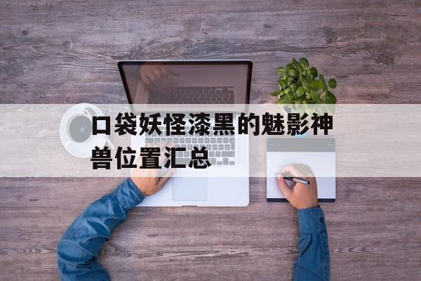 口袋妖怪漆黑的魅影神兽位置汇总