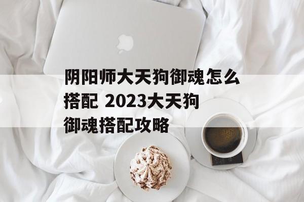 阴阳师大天狗御魂怎么搭配 2023大天狗御魂搭配攻略