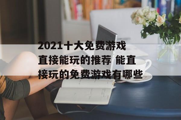 2021十大免费游戏直接能玩的推荐 能直接玩的免费游戏有哪些