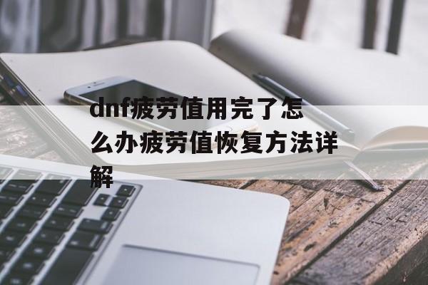 dnf疲劳值用完了怎么办疲劳值恢复方法详解