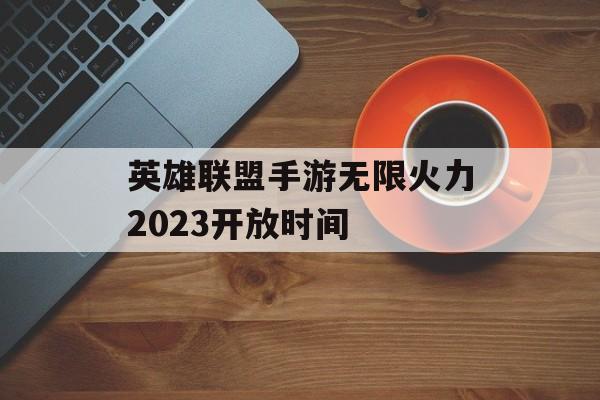 英雄联盟手游无限火力2023开放时间