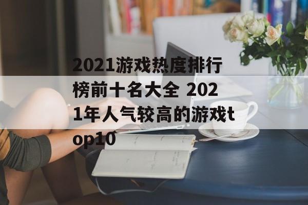 2021游戏热度排行榜前十名大全 2021年人气较高的游戏top10