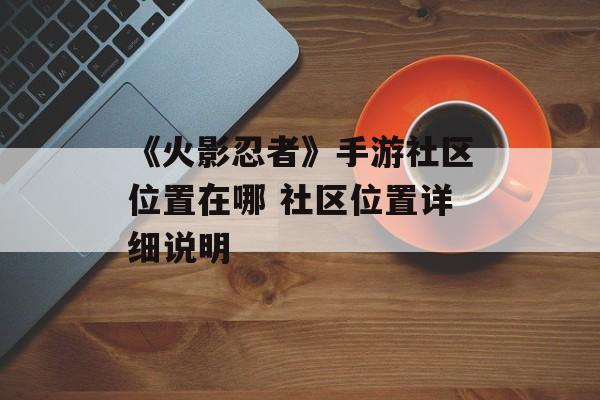 《火影忍者》手游社区位置在哪 社区位置详细说明