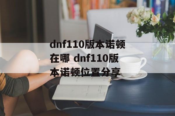 dnf110版本诺顿在哪 dnf110版本诺顿位置分享