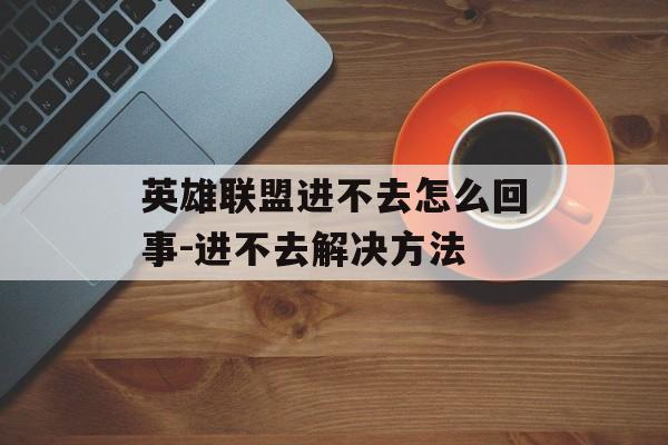 英雄联盟进不去怎么回事-进不去解决方法