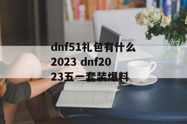 dnf51礼包有什么2023 dnf2023五一套装爆料