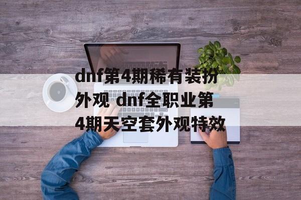 dnf第4期稀有装扮外观 dnf全职业第4期天空套外观特效