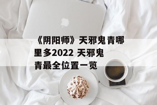 《阴阳师》天邪鬼青哪里多2022 天邪鬼青最全位置一览