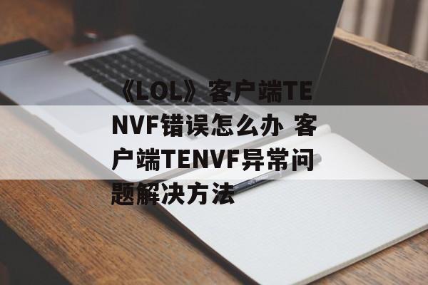 《LOL》客户端TENVF错误怎么办 客户端TENVF异常问题解决方法