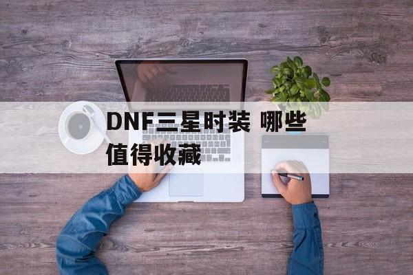 DNF三星时装 哪些值得收藏  