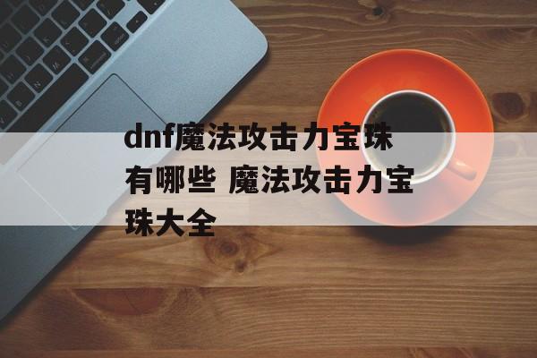 dnf魔法攻击力宝珠有哪些 魔法攻击力宝珠大全