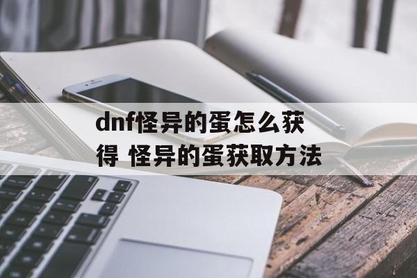 dnf怪异的蛋怎么获得 怪异的蛋获取方法