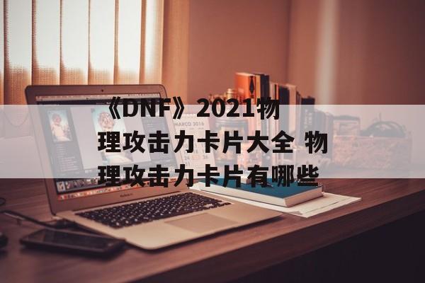 《DNF》2021物理攻击力卡片大全 物理攻击力卡片有哪些