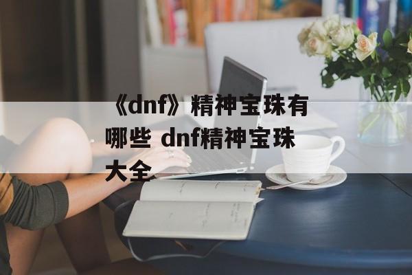 《dnf》精神宝珠有哪些 dnf精神宝珠大全