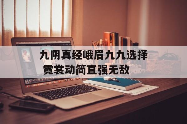 九阴真经峨眉九九选择 霓裳动简直强无敌