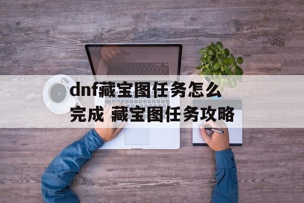 dnf藏宝图任务怎么完成 藏宝图任务攻略