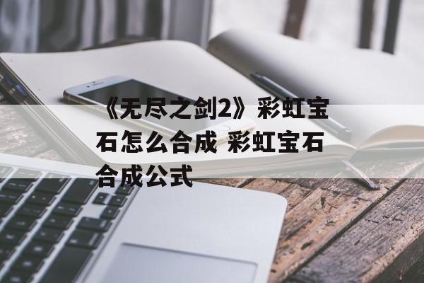 《无尽之剑2》彩虹宝石怎么合成 彩虹宝石合成公式