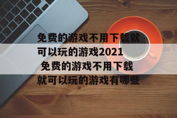 免费的游戏不用下载就可以玩的游戏2021 免费的游戏不用下载就可以玩的游戏有哪些