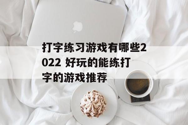 打字练习游戏有哪些2022 好玩的能练打字的游戏推荐