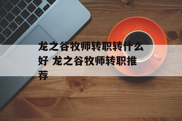 龙之谷牧师转职转什么好 龙之谷牧师转职推荐