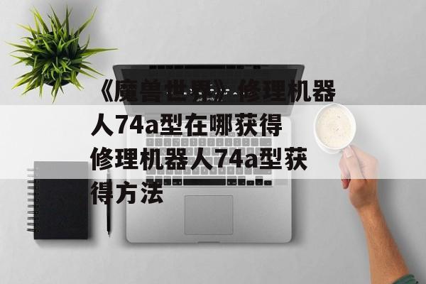 《魔兽世界》修理机器人74a型在哪获得 修理机器人74a型获得方法