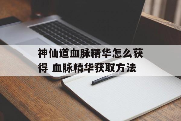 神仙道血脉精华怎么获得 血脉精华获取方法