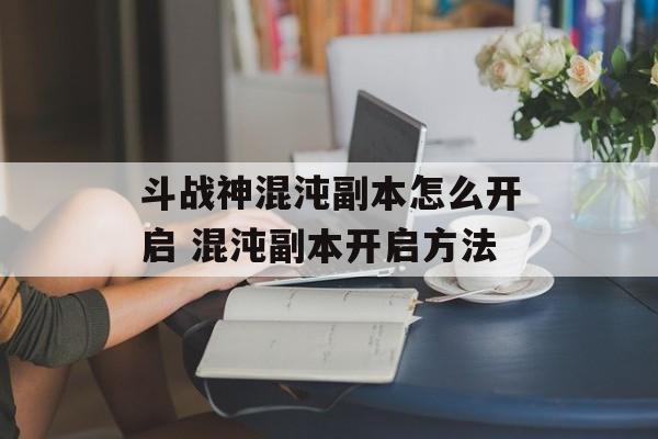 斗战神混沌副本怎么开启 混沌副本开启方法