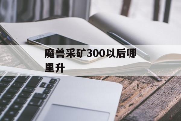 魔兽采矿300以后哪里升