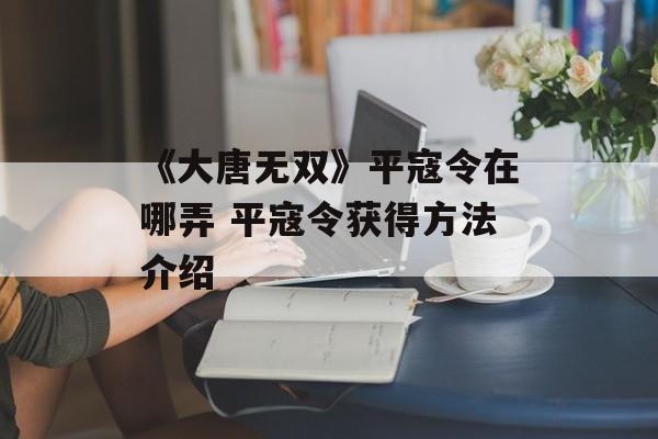 《大唐无双》平寇令在哪弄 平寇令获得方法介绍