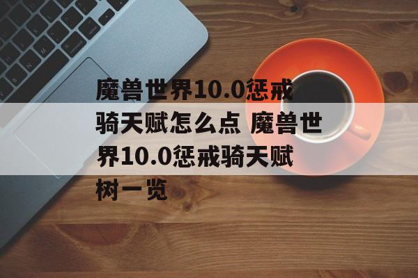 魔兽世界10.0惩戒骑天赋怎么点 魔兽世界10.0惩戒骑天赋树一览