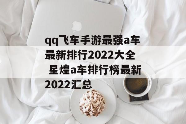 qq飞车手游最强a车最新排行2022大全 星煌a车排行榜最新2022汇总