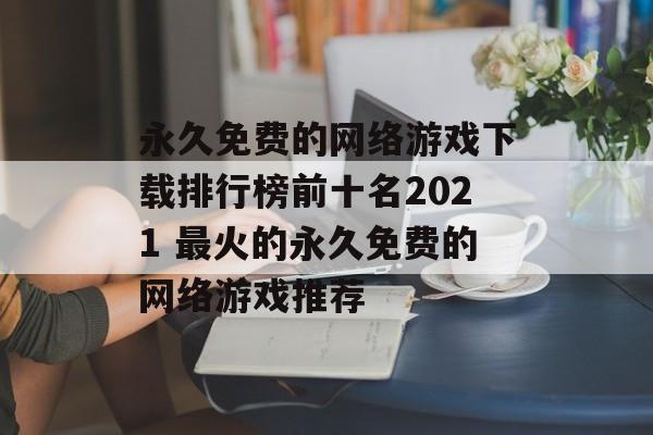 永久免费的网络游戏下载排行榜前十名2021 最火的永久免费的网络游戏推荐