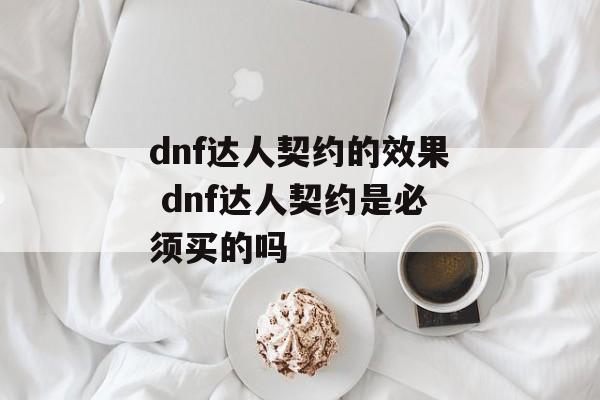 dnf达人契约的效果 dnf达人契约是必须买的吗