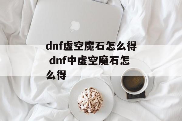 dnf虚空魔石怎么得 dnf中虚空魔石怎么得 