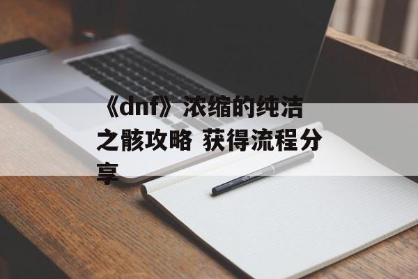 《dnf》浓缩的纯洁之骸攻略 获得流程分享