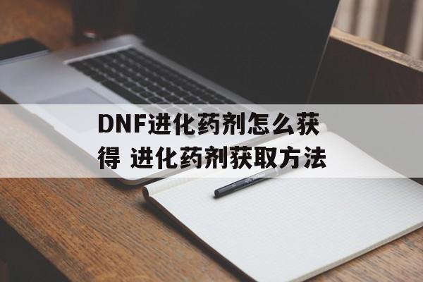 DNF进化药剂怎么获得 进化药剂获取方法